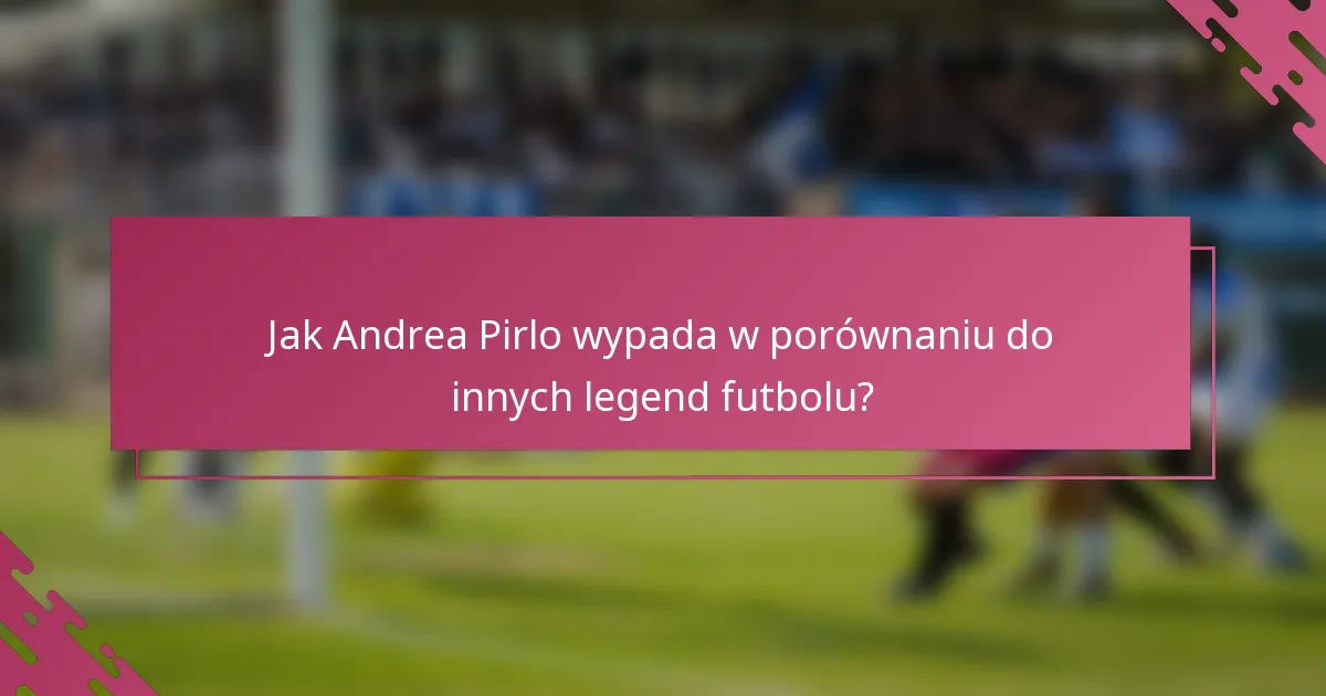 Jak Andrea Pirlo wypada w porównaniu do innych legend futbolu?