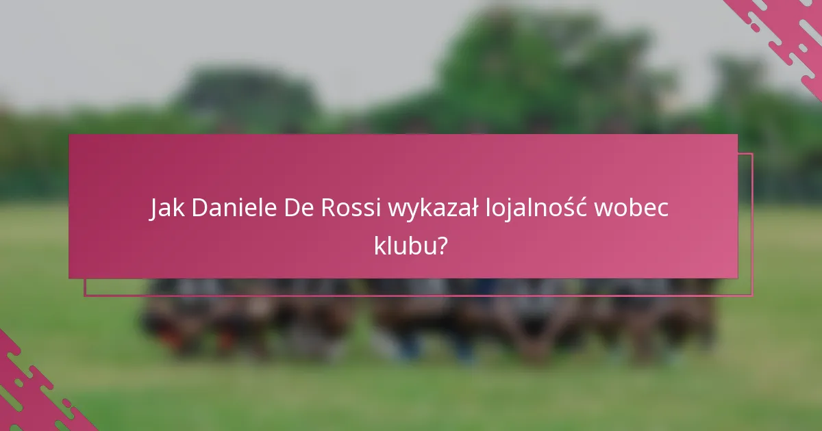 Jak Daniele De Rossi wykazał lojalność wobec klubu?