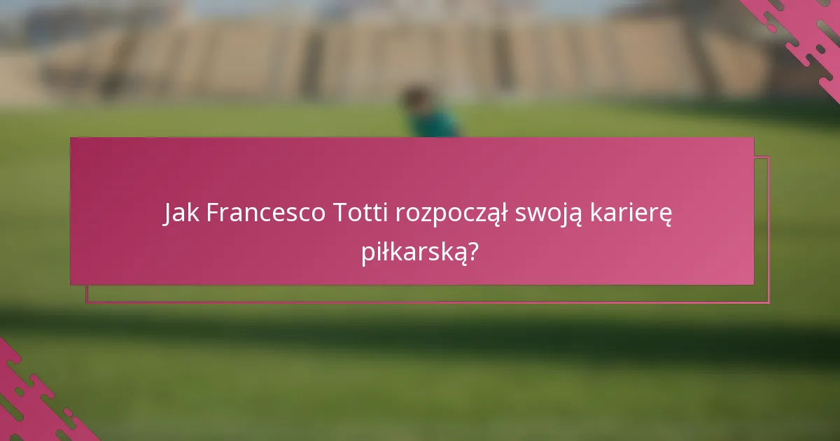 Jak Francesco Totti rozpoczął swoją karierę piłkarską?