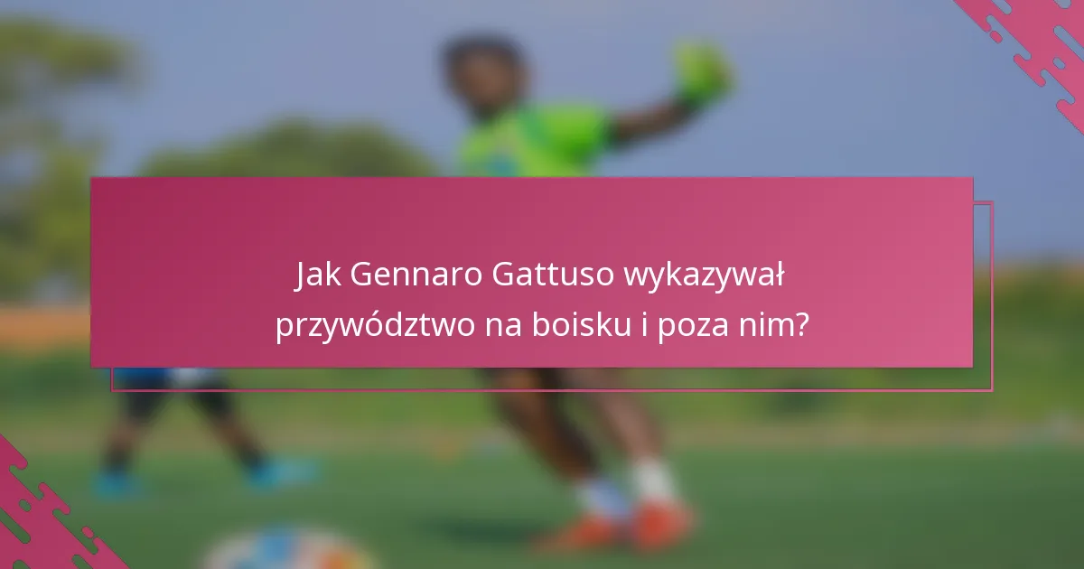 Jak Gennaro Gattuso wykazywał przywództwo na boisku i poza nim?