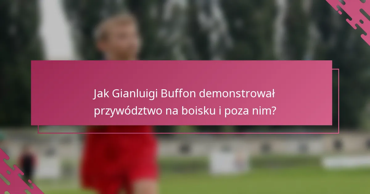 Jak Gianluigi Buffon demonstrował przywództwo na boisku i poza nim?