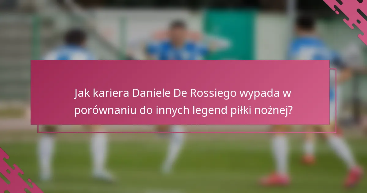 Jak kariera Daniele De Rossiego wypada w porównaniu do innych legend piłki nożnej?