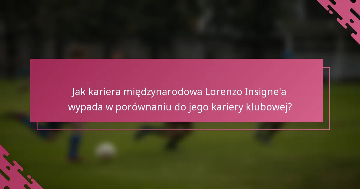 Jak kariera międzynarodowa Lorenzo Insigne'a wypada w porównaniu do jego kariery klubowej?