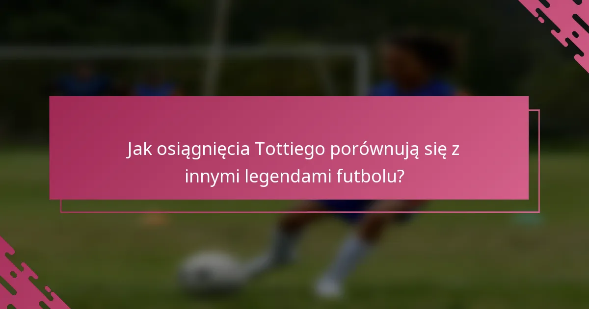 Jak osiągnięcia Tottiego porównują się z innymi legendami futbolu?