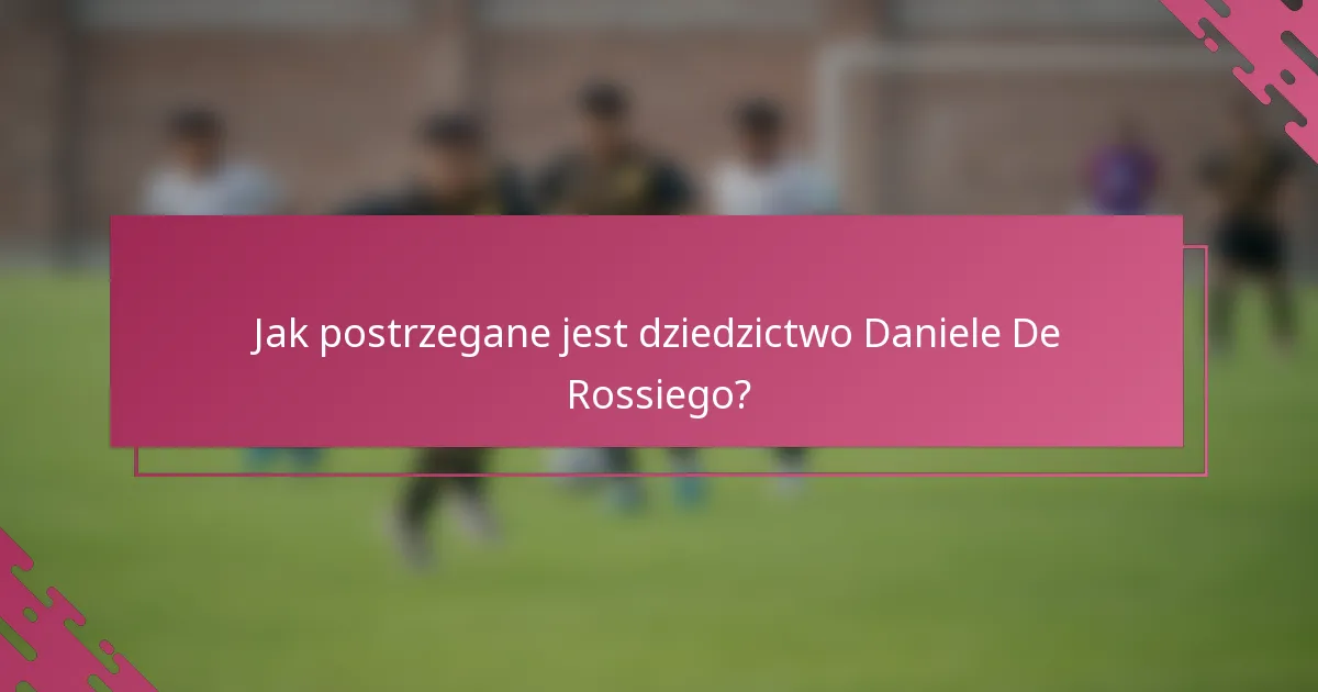 Jak postrzegane jest dziedzictwo Daniele De Rossiego?