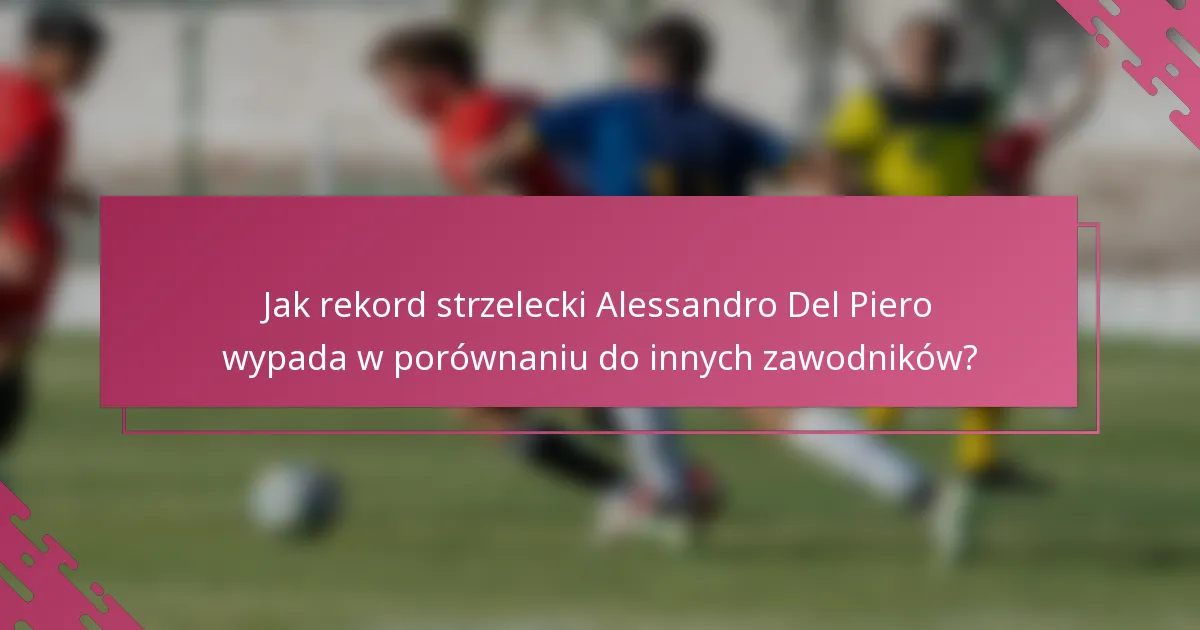Jak rekord strzelecki Alessandro Del Piero wypada w porównaniu do innych zawodników?