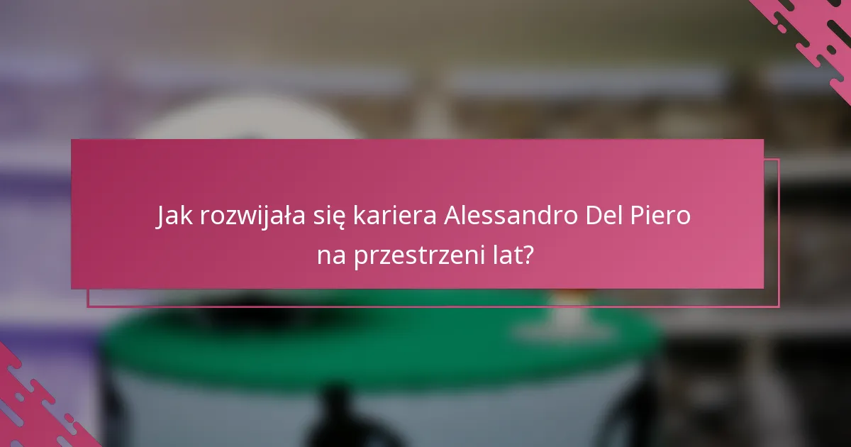 Jak rozwijała się kariera Alessandro Del Piero na przestrzeni lat?