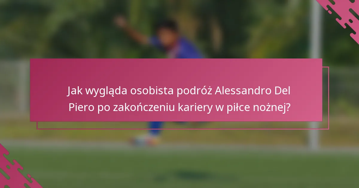 Jak wygląda osobista podróż Alessandro Del Piero po zakończeniu kariery w piłce nożnej?