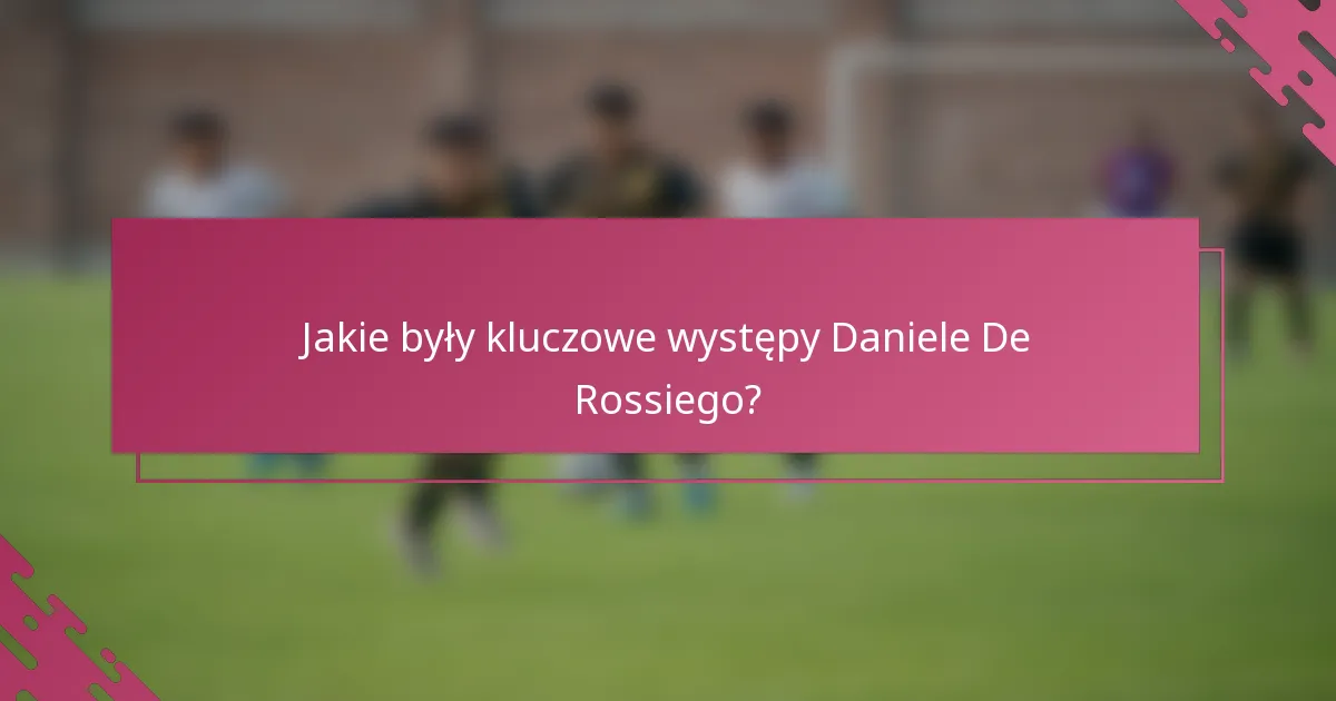 Jakie były kluczowe występy Daniele De Rossiego?