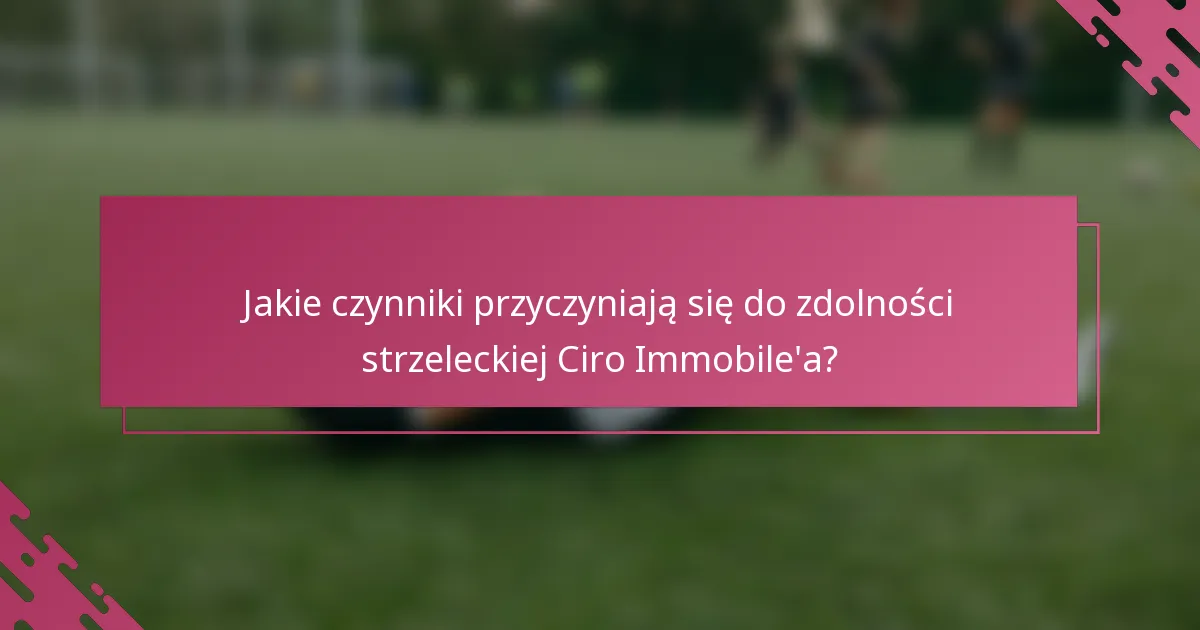 Jakie czynniki przyczyniają się do zdolności strzeleckiej Ciro Immobile'a?