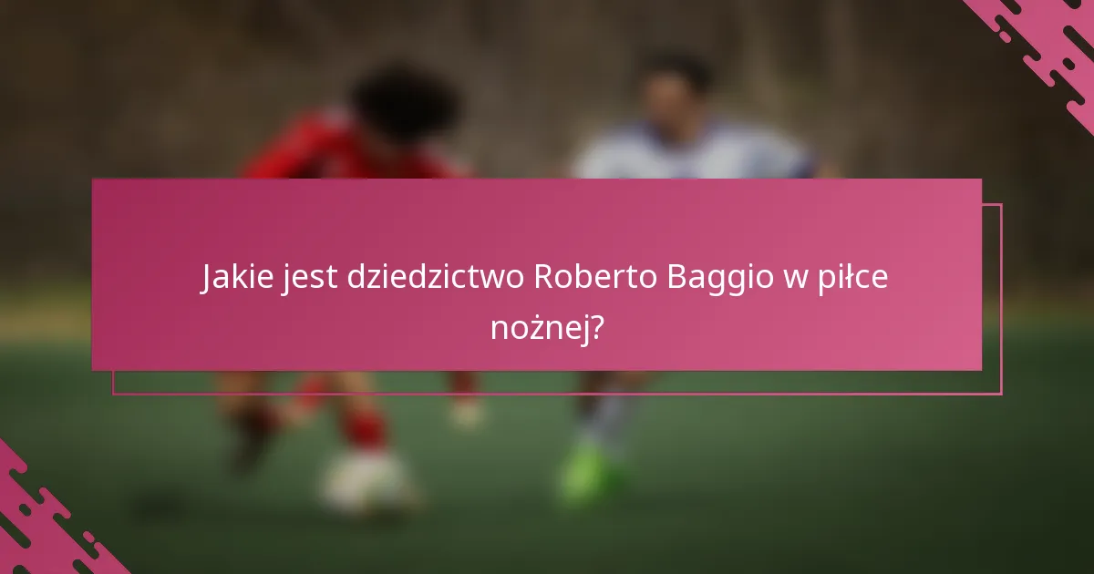 Jakie jest dziedzictwo Roberto Baggio w piłce nożnej?
