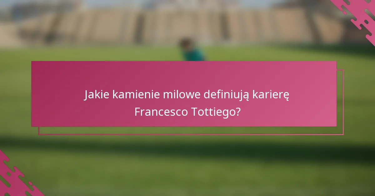 Jakie kamienie milowe definiują karierę Francesco Tottiego?