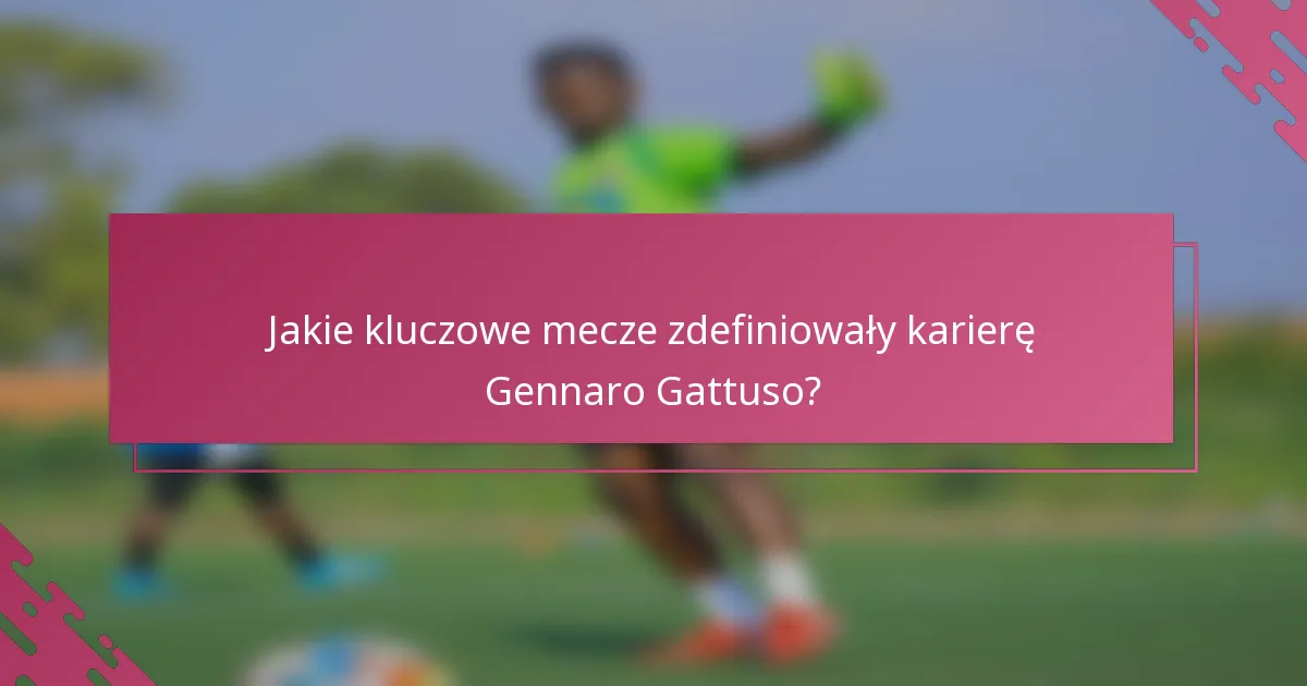 Jakie kluczowe mecze zdefiniowały karierę Gennaro Gattuso?