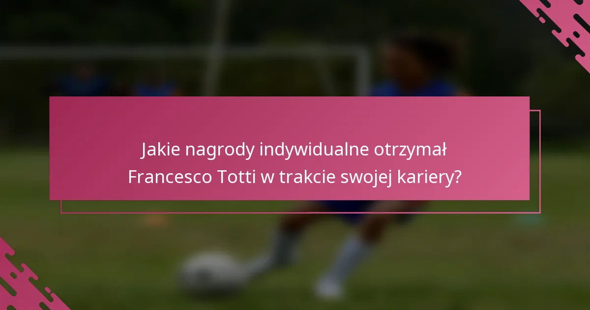 Jakie nagrody indywidualne otrzymał Francesco Totti w trakcie swojej kariery?