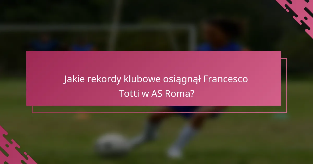 Jakie rekordy klubowe osiągnął Francesco Totti w AS Roma?