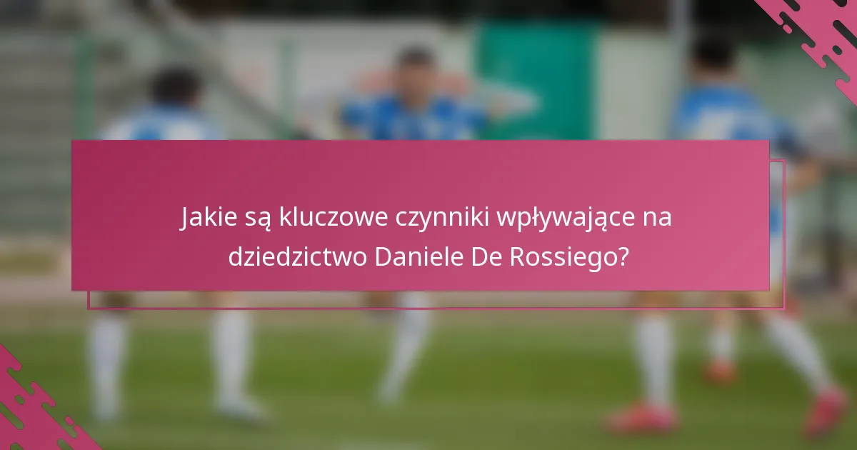 Jakie są kluczowe czynniki wpływające na dziedzictwo Daniele De Rossiego?