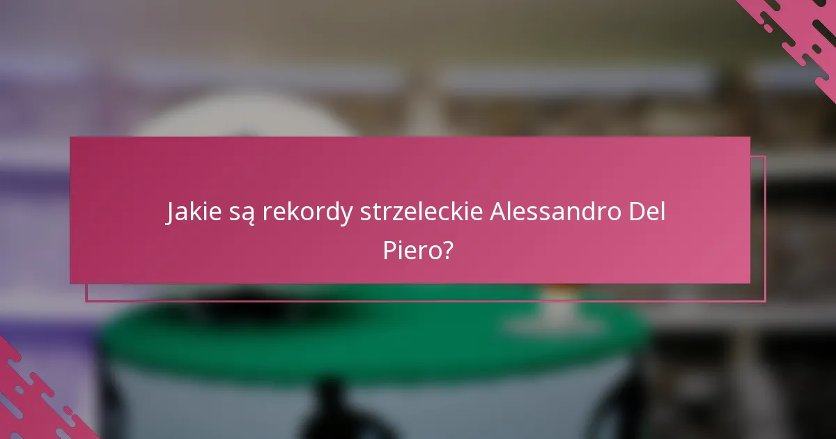 Jakie są rekordy strzeleckie Alessandro Del Piero?