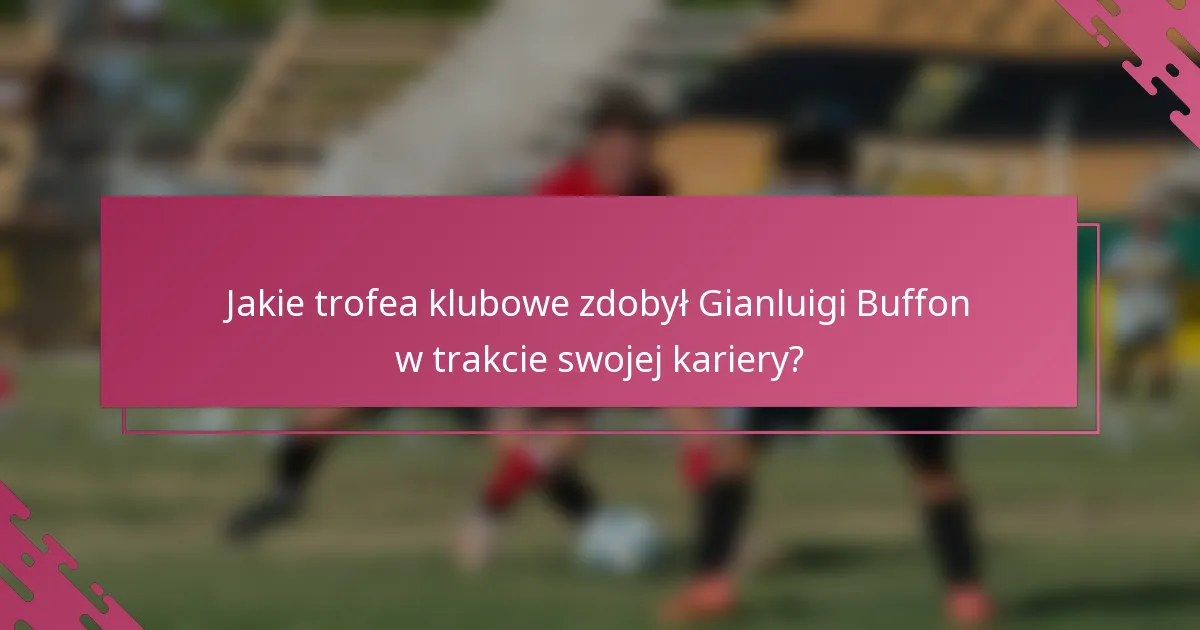 Jakie trofea klubowe zdobył Gianluigi Buffon w trakcie swojej kariery?