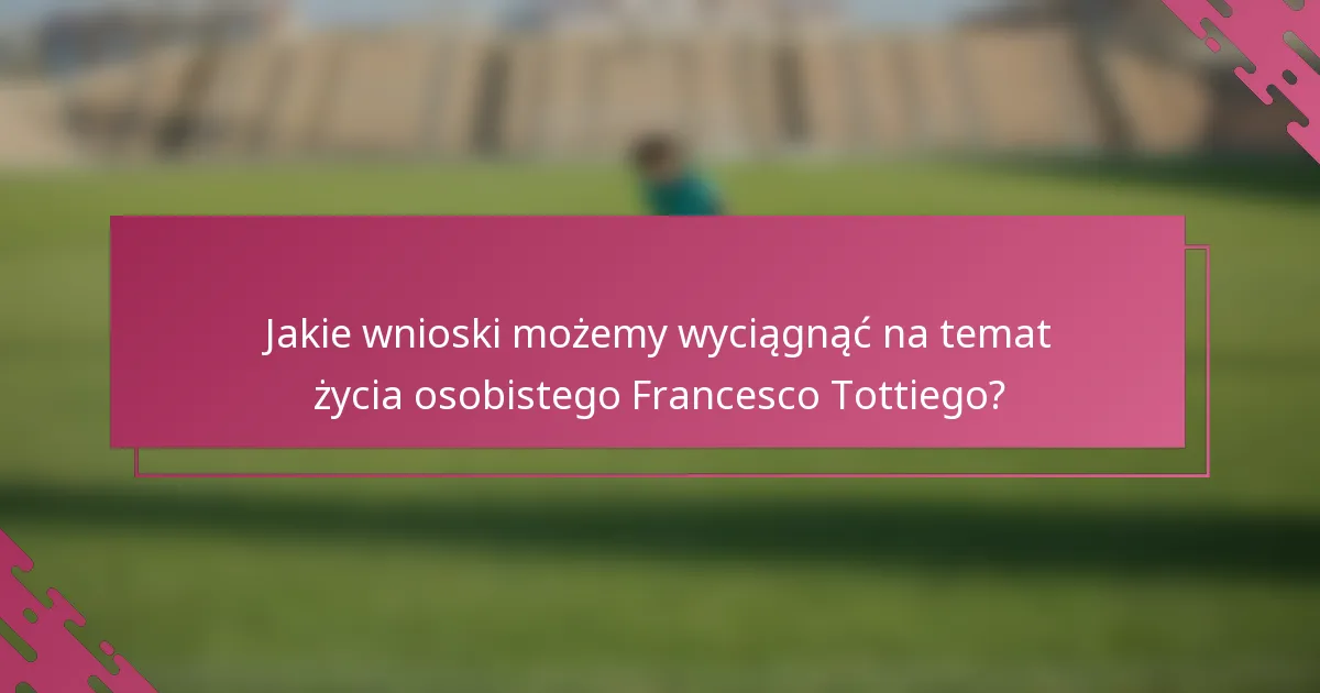 Jakie wnioski możemy wyciągnąć na temat życia osobistego Francesco Tottiego?