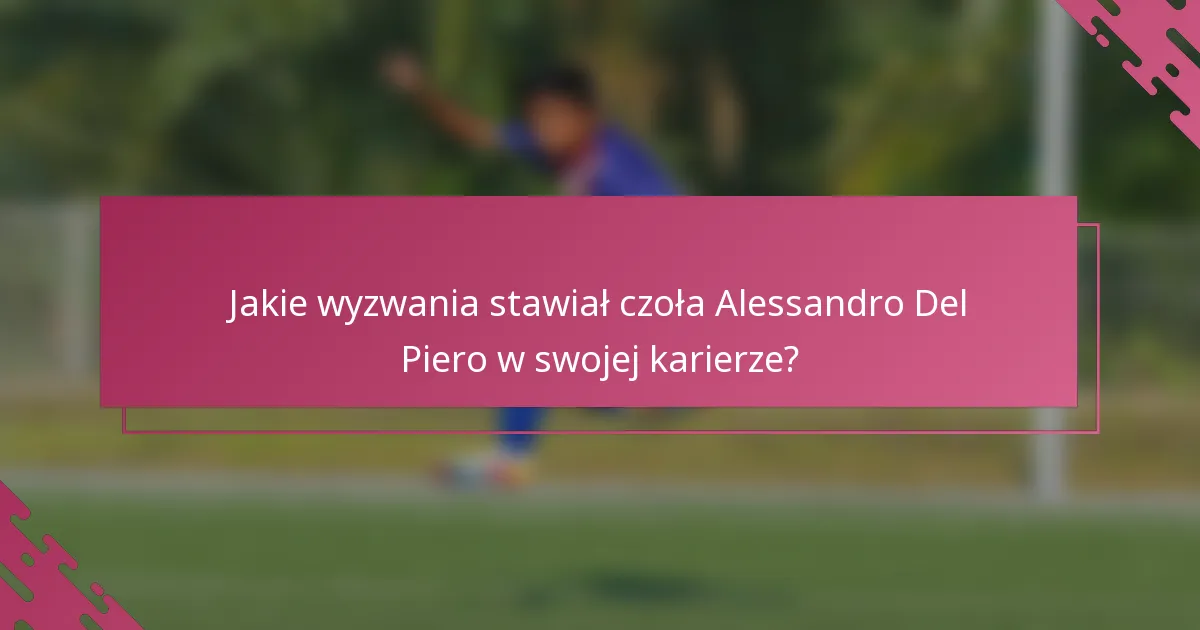 Jakie wyzwania stawiał czoła Alessandro Del Piero w swojej karierze?